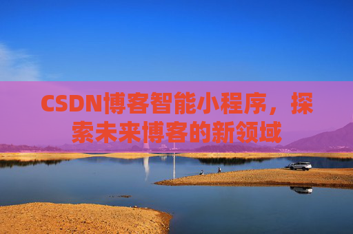 CSDN博客智能小程序,探索未来博客的新领域